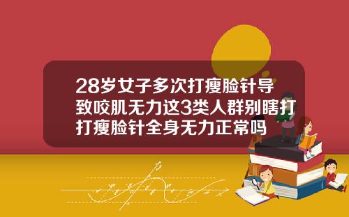 28岁女子多次打瘦脸针导致咬肌无力这3类人群别瞎打打瘦脸针全身无力正常吗