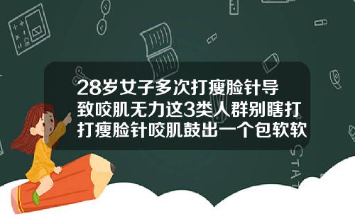 28岁女子多次打瘦脸针导致咬肌无力这3类人群别瞎打打瘦脸针咬肌鼓出一个包软软的