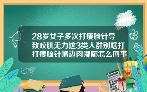 28岁女子多次打瘦脸针导致咬肌无力这3类人群别瞎打打瘦脸针嘴边肉嘟嘟怎么回事啊