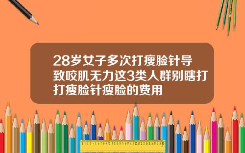 28岁女子多次打瘦脸针导致咬肌无力这3类人群别瞎打打瘦脸针瘦脸的费用