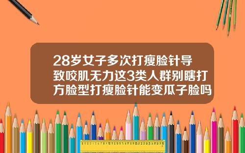 28岁女子多次打瘦脸针导致咬肌无力这3类人群别瞎打方脸型打瘦脸针能变瓜子脸吗