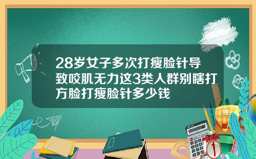 28岁女子多次打瘦脸针导致咬肌无力这3类人群别瞎打方脸打瘦脸针多少钱
