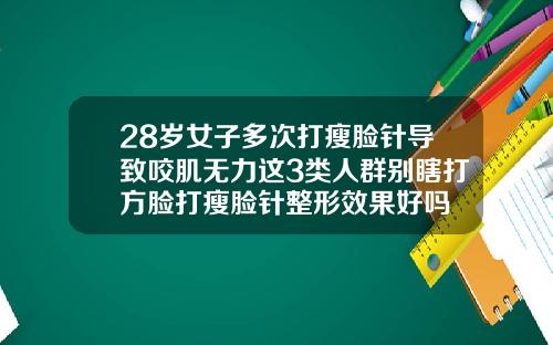 28岁女子多次打瘦脸针导致咬肌无力这3类人群别瞎打方脸打瘦脸针整形效果好吗