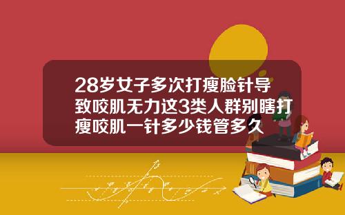 28岁女子多次打瘦脸针导致咬肌无力这3类人群别瞎打瘦咬肌一针多少钱管多久