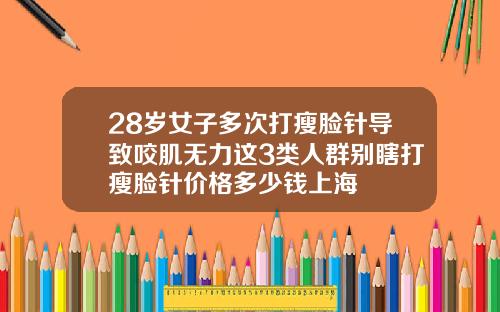 28岁女子多次打瘦脸针导致咬肌无力这3类人群别瞎打瘦脸针价格多少钱上海
