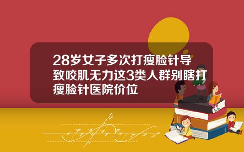 28岁女子多次打瘦脸针导致咬肌无力这3类人群别瞎打瘦脸针医院价位