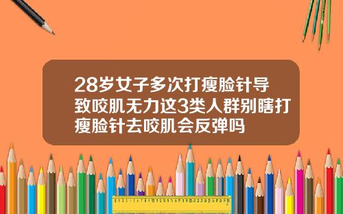 28岁女子多次打瘦脸针导致咬肌无力这3类人群别瞎打瘦脸针去咬肌会反弹吗