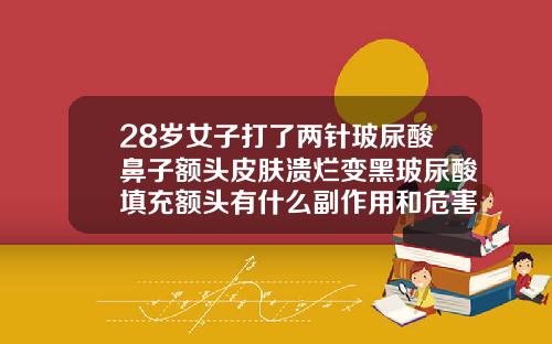28岁女子打了两针玻尿酸鼻子额头皮肤溃烂变黑玻尿酸填充额头有什么副作用和危害