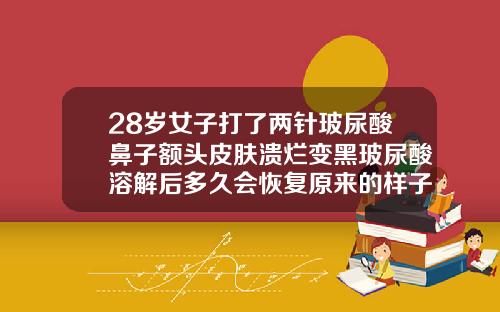 28岁女子打了两针玻尿酸鼻子额头皮肤溃烂变黑玻尿酸溶解后多久会恢复原来的样子吗