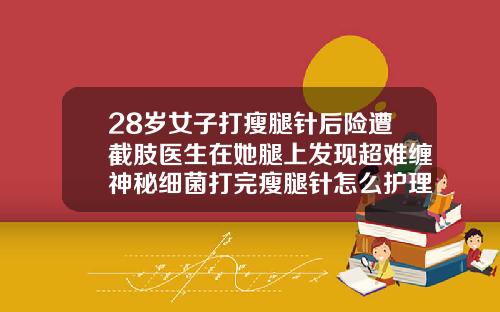 28岁女子打瘦腿针后险遭截肢医生在她腿上发现超难缠神秘细菌打完瘦腿针怎么护理保持更久