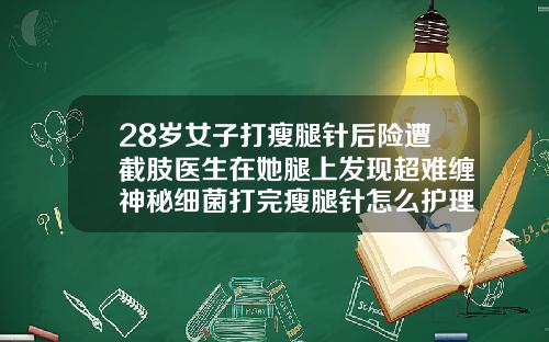 28岁女子打瘦腿针后险遭截肢医生在她腿上发现超难缠神秘细菌打完瘦腿针怎么护理保持更久