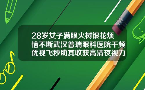 28岁女子满眼火树银花烦恼不断武汉普瑞眼科医院千频优视飞秒助其收获高清夜视力武汉那个医院做双眼皮手术好