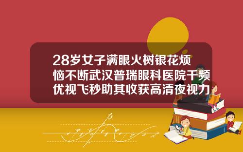 28岁女子满眼火树银花烦恼不断武汉普瑞眼科医院千频优视飞秒助其收获高清夜视力武汉那个医院做双眼皮手术好
