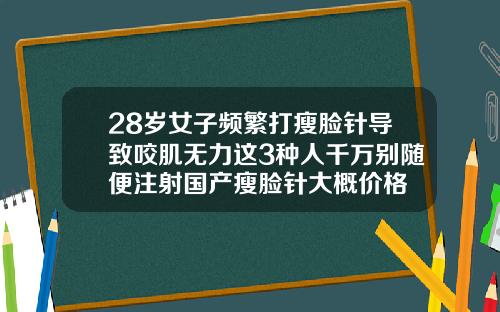28岁女子频繁打瘦脸针导致咬肌无力这3种人千万别随便注射国产瘦脸针大概价格