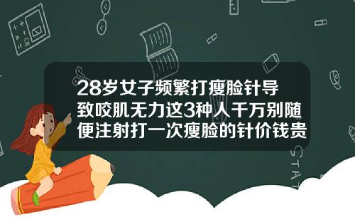 28岁女子频繁打瘦脸针导致咬肌无力这3种人千万别随便注射打一次瘦脸的针价钱贵吗