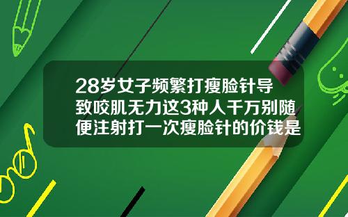 28岁女子频繁打瘦脸针导致咬肌无力这3种人千万别随便注射打一次瘦脸针的价钱是