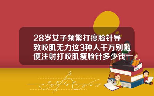 28岁女子频繁打瘦脸针导致咬肌无力这3种人千万别随便注射打咬肌瘦脸针多少钱一针