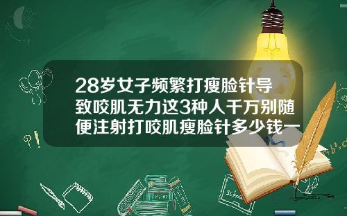 28岁女子频繁打瘦脸针导致咬肌无力这3种人千万别随便注射打咬肌瘦脸针多少钱一针