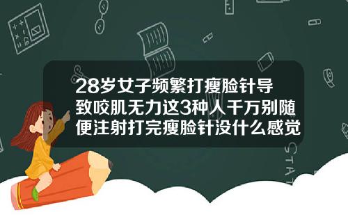 28岁女子频繁打瘦脸针导致咬肌无力这3种人千万别随便注射打完瘦脸针没什么感觉正常吗