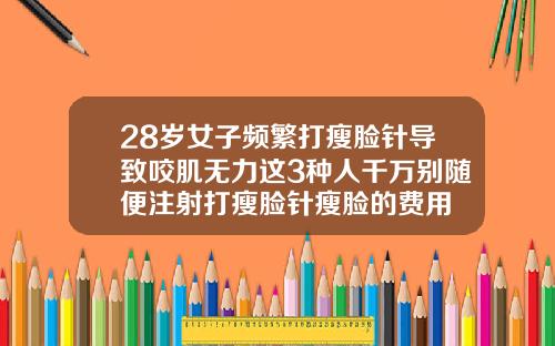 28岁女子频繁打瘦脸针导致咬肌无力这3种人千万别随便注射打瘦脸针瘦脸的费用