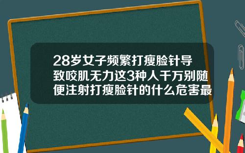 28岁女子频繁打瘦脸针导致咬肌无力这3种人千万别随便注射打瘦脸针的什么危害最严重
