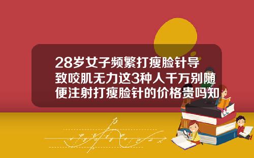 28岁女子频繁打瘦脸针导致咬肌无力这3种人千万别随便注射打瘦脸针的价格贵吗知乎