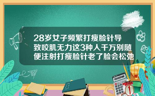 28岁女子频繁打瘦脸针导致咬肌无力这3种人千万别随便注射打瘦脸针老了脸会松弛吗