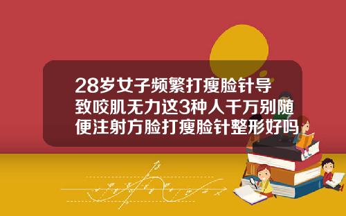 28岁女子频繁打瘦脸针导致咬肌无力这3种人千万别随便注射方脸打瘦脸针整形好吗