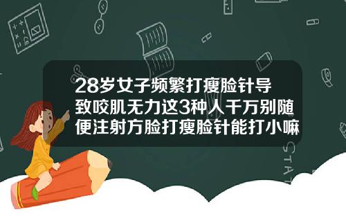 28岁女子频繁打瘦脸针导致咬肌无力这3种人千万别随便注射方脸打瘦脸针能打小嘛