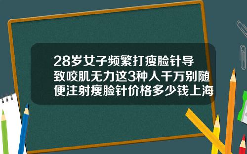 28岁女子频繁打瘦脸针导致咬肌无力这3种人千万别随便注射瘦脸针价格多少钱上海