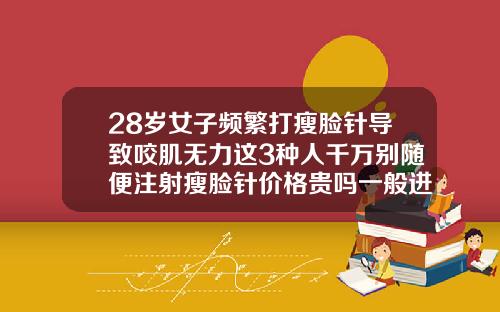 28岁女子频繁打瘦脸针导致咬肌无力这3种人千万别随便注射瘦脸针价格贵吗一般进价