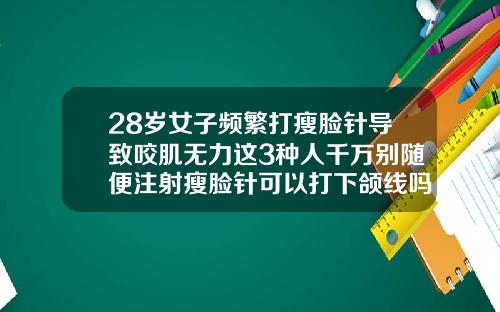 28岁女子频繁打瘦脸针导致咬肌无力这3种人千万别随便注射瘦脸针可以打下颌线吗