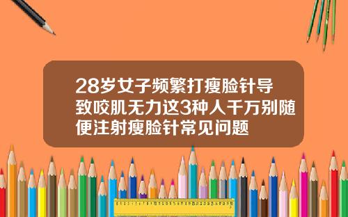 28岁女子频繁打瘦脸针导致咬肌无力这3种人千万别随便注射瘦脸针常见问题