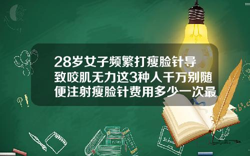 28岁女子频繁打瘦脸针导致咬肌无力这3种人千万别随便注射瘦脸针费用多少一次最好