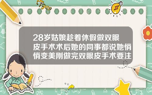28岁姑娘趁着休假做双眼皮手术术后她的同事都说她悄悄变美刚做完双眼皮手术要注意什么呢