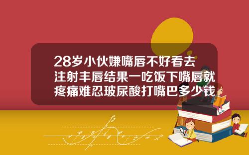 28岁小伙嫌嘴唇不好看去注射丰唇结果一吃饭下嘴唇就疼痛难忍玻尿酸打嘴巴多少钱一支