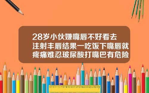 28岁小伙嫌嘴唇不好看去注射丰唇结果一吃饭下嘴唇就疼痛难忍玻尿酸打嘴巴有危险吗