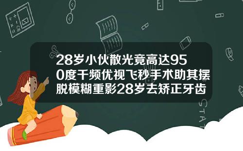 28岁小伙散光竟高达950度千频优视飞秒手术助其摆脱模糊重影28岁去矫正牙齿效果怎么样