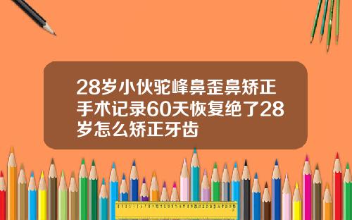 28岁小伙驼峰鼻歪鼻矫正手术记录60天恢复绝了28岁怎么矫正牙齿
