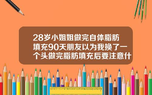 28岁小姐姐做完自体脂肪填充90天朋友以为我换了一个头做完脂肪填充后要注意什么事项