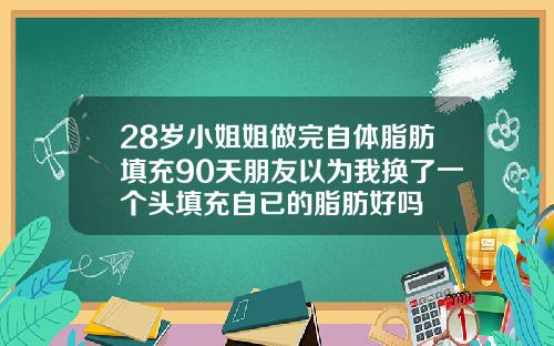 28岁小姐姐做完自体脂肪填充90天朋友以为我换了一个头填充自已的脂肪好吗