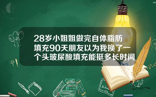 28岁小姐姐做完自体脂肪填充90天朋友以为我换了一个头玻尿酸填充能挺多长时间可以化妆