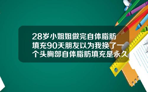 28岁小姐姐做完自体脂肪填充90天朋友以为我换了一个头胸部自体脂肪填充是永久的吗