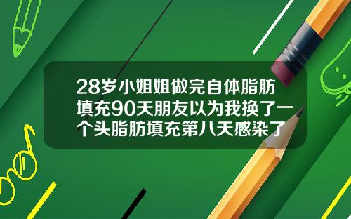 28岁小姐姐做完自体脂肪填充90天朋友以为我换了一个头脂肪填充第八天感染了