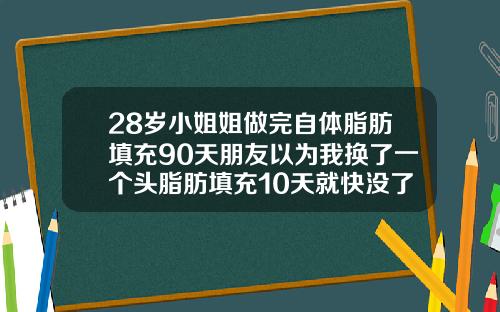 28岁小姐姐做完自体脂肪填充90天朋友以为我换了一个头脂肪填充10天就快没了