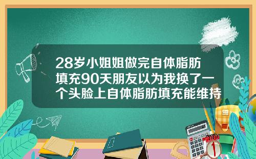 28岁小姐姐做完自体脂肪填充90天朋友以为我换了一个头脸上自体脂肪填充能维持多久