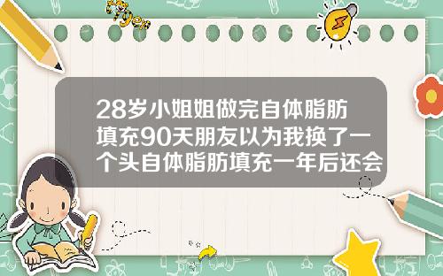 28岁小姐姐做完自体脂肪填充90天朋友以为我换了一个头自体脂肪填充一年后还会吸收吗