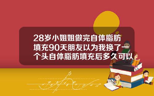 28岁小姐姐做完自体脂肪填充90天朋友以为我换了一个头自体脂肪填充后多久可以做面部护理