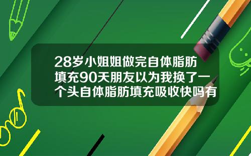 28岁小姐姐做完自体脂肪填充90天朋友以为我换了一个头自体脂肪填充吸收快吗有效果吗