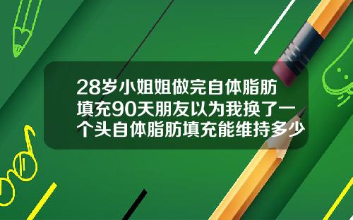 28岁小姐姐做完自体脂肪填充90天朋友以为我换了一个头自体脂肪填充能维持多少年